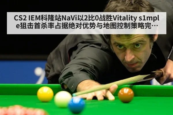 CS2 IEM科隆站NaVi以2比0战胜Vitality s1mple狙击首杀率占据绝对优势与地图控制策略完全解析