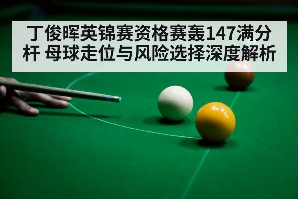 丁俊晖英锦赛资格赛轰147满分杆 母球走位与风险选择深度解析
