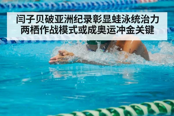 闫子贝破亚洲纪录彰显蛙泳统治力 两栖作战模式或成奥运冲金关键