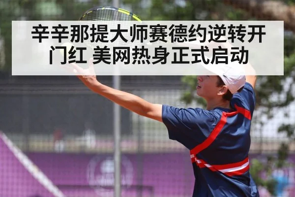 辛辛那提大师赛德约逆转开门红 美网热身正式启动