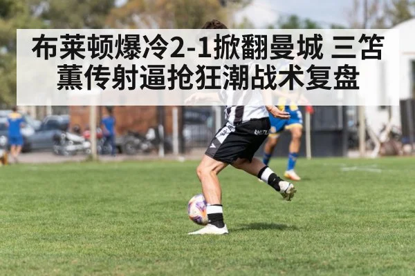 布莱顿爆冷2-1掀翻曼城 三笘薫传射逼抢狂潮战术复盘